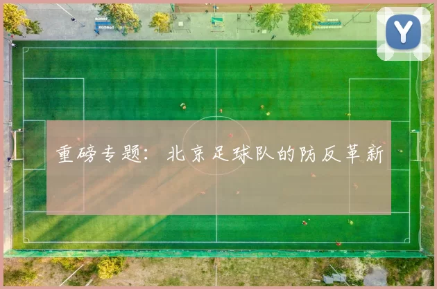 重磅专题：北京足球队的防反革新