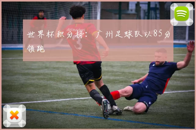 世界杯积分榜：广州足球队以85分领跑