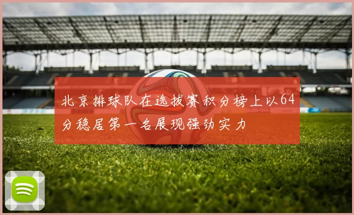 北京排球队在选拔赛积分榜上以64分稳居第一名展现强劲实力