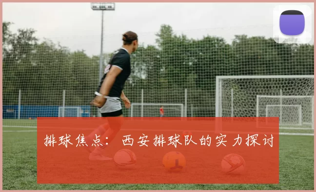 排球焦点：西安排球队的实力探讨