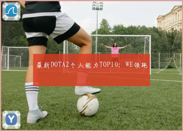 最新DOTA2个人能力TOP10：WE领跑