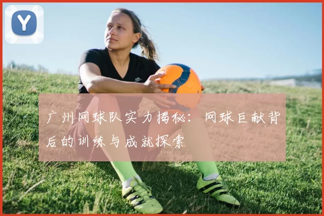 广州网球队实力揭秘：网球巨献背后的训练与成就探索
