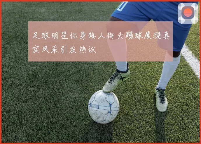 足球明星化身路人街头踢球展现真实风采引发热议