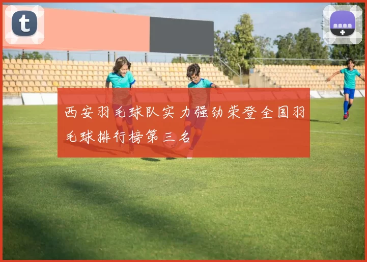 西安羽毛球队实力强劲荣登全国羽毛球排行榜第三名