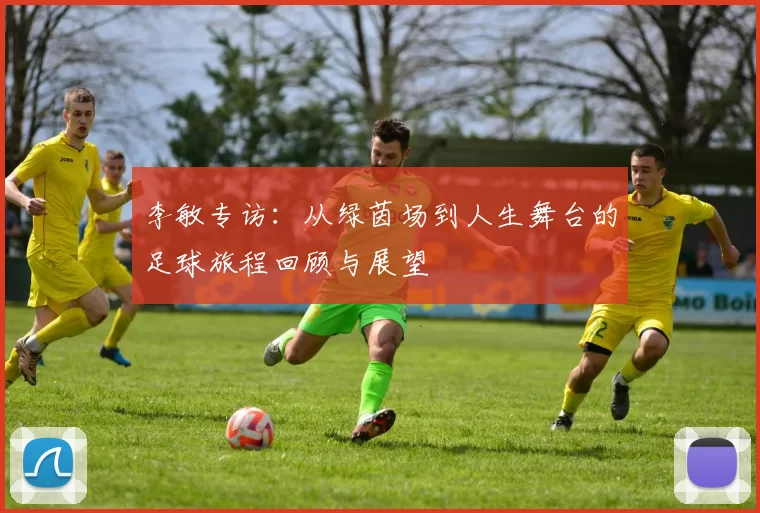李敏专访：从绿茵场到人生舞台的足球旅程回顾与展望
