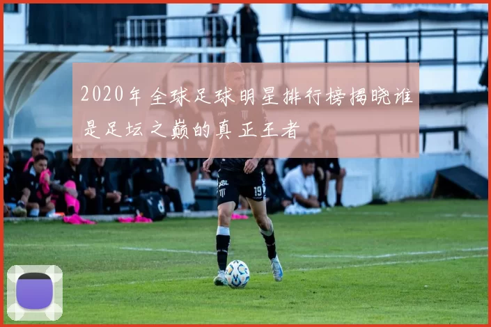 2020年全球足球明星排行榜揭晓谁是足坛之巅的真正王者