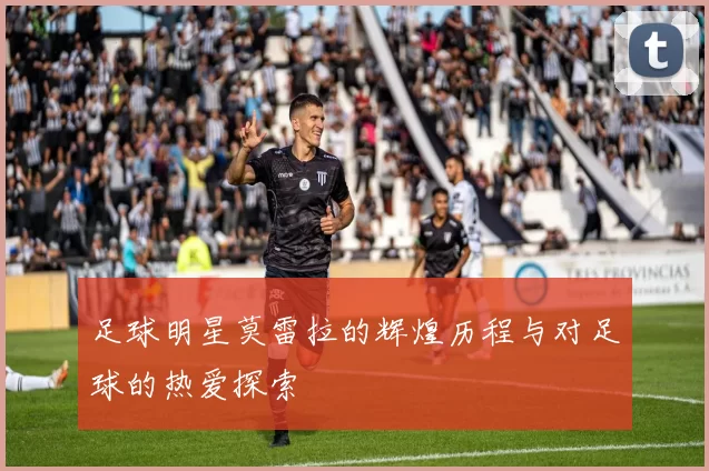 足球明星莫雷拉的辉煌历程与对足球的热爱探索